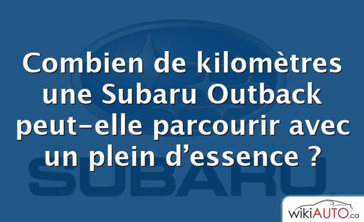 Combien de kilomètres une Subaru Outback peut-elle parcourir avec un plein d’essence ?